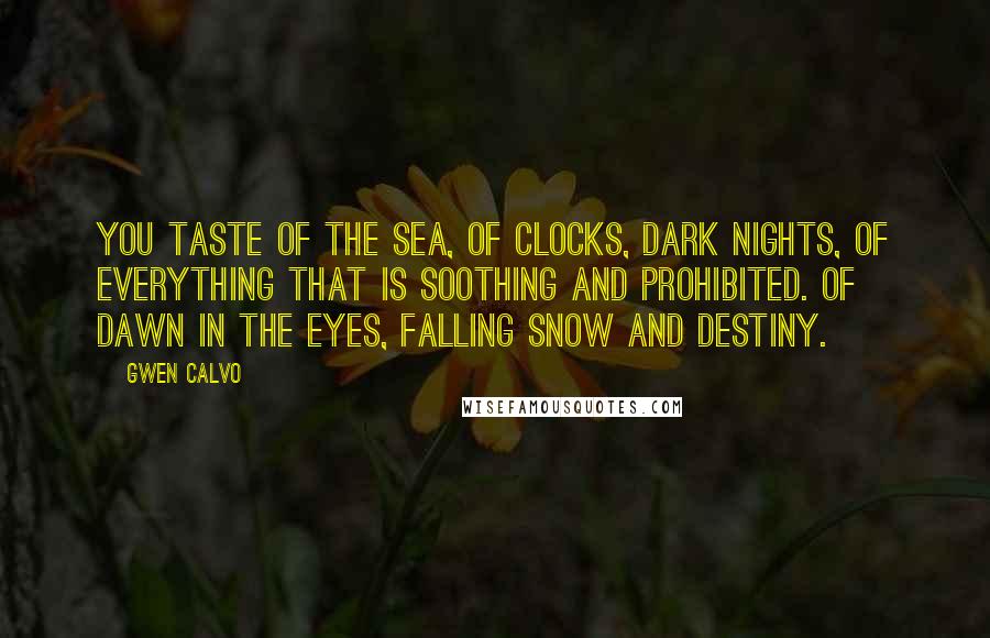 Gwen Calvo Quotes: You taste of the sea, of clocks, dark nights, of everything that is soothing and prohibited. Of dawn in the eyes, falling snow and destiny.