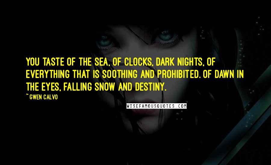 Gwen Calvo Quotes: You taste of the sea, of clocks, dark nights, of everything that is soothing and prohibited. Of dawn in the eyes, falling snow and destiny.
