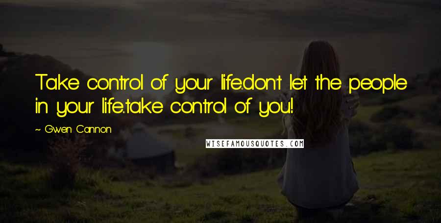 Gwen Cannon Quotes: Take control of your life..don't let the people in your life...take control of you!