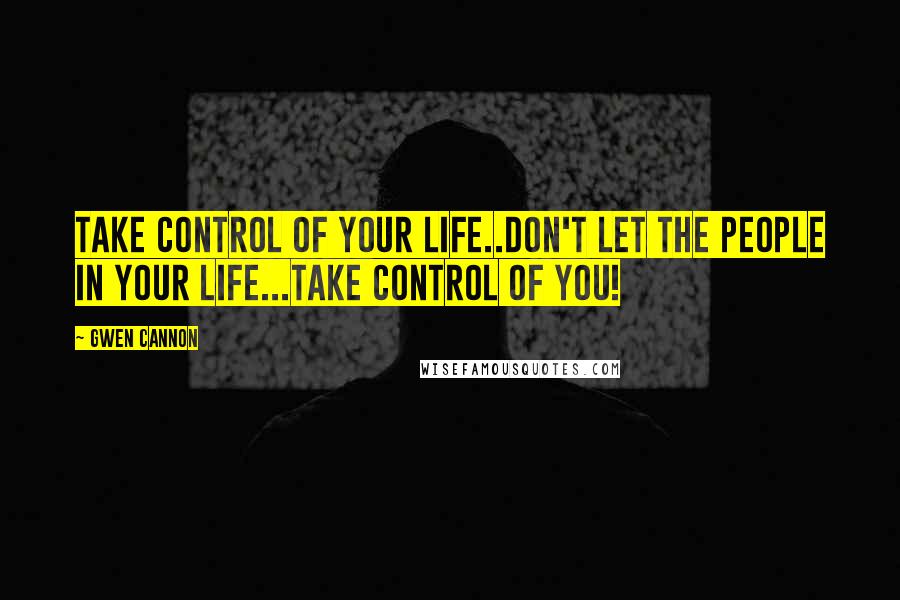 Gwen Cannon Quotes: Take control of your life..don't let the people in your life...take control of you!