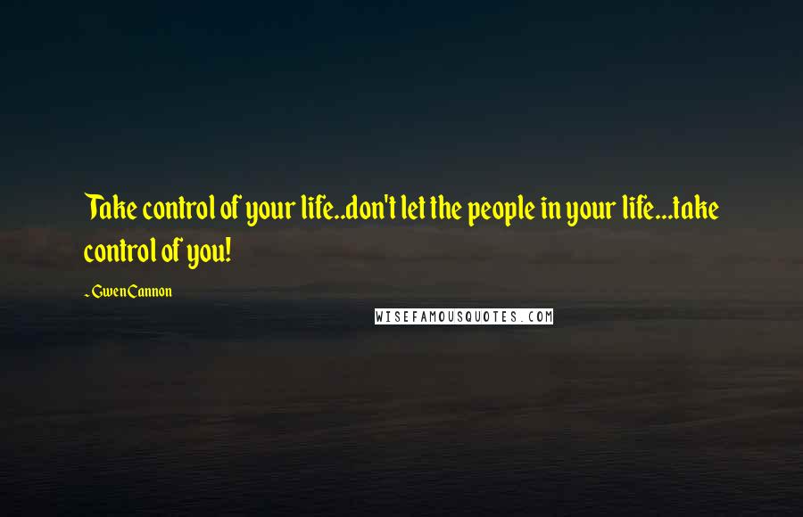 Gwen Cannon Quotes: Take control of your life..don't let the people in your life...take control of you!