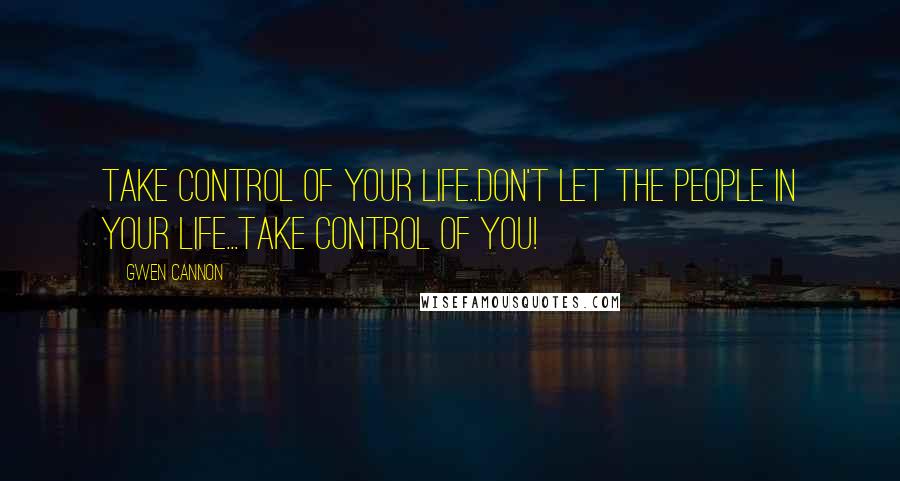 Gwen Cannon Quotes: Take control of your life..don't let the people in your life...take control of you!