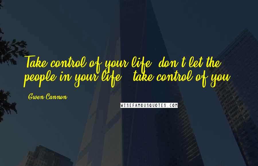 Gwen Cannon Quotes: Take control of your life..don't let the people in your life...take control of you!