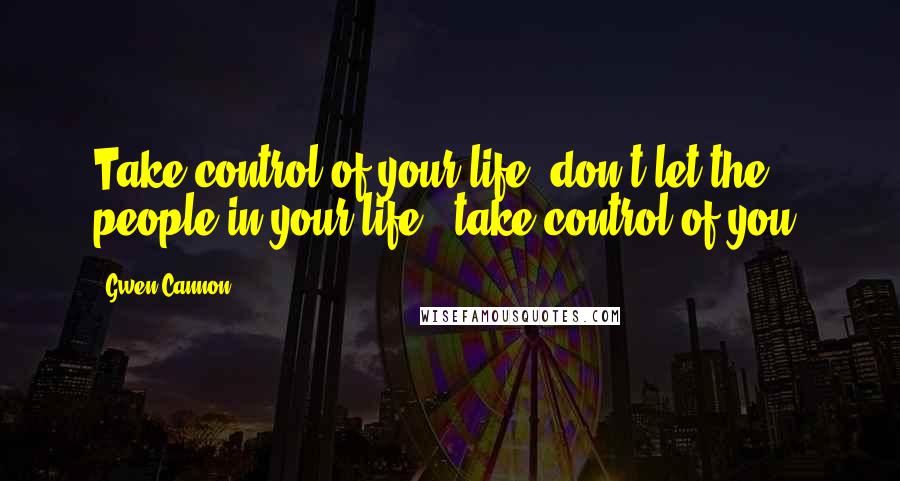 Gwen Cannon Quotes: Take control of your life..don't let the people in your life...take control of you!