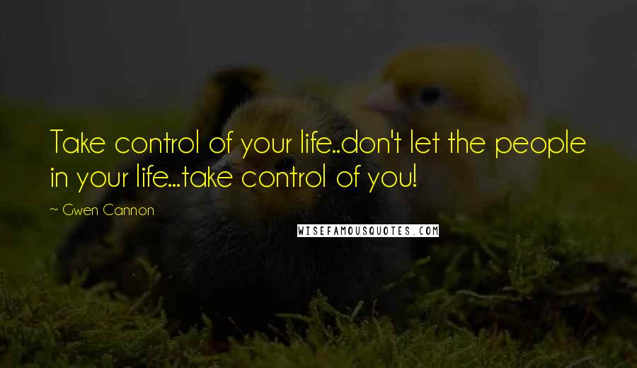 Gwen Cannon Quotes: Take control of your life..don't let the people in your life...take control of you!