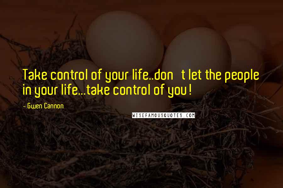 Gwen Cannon Quotes: Take control of your life..don't let the people in your life...take control of you!