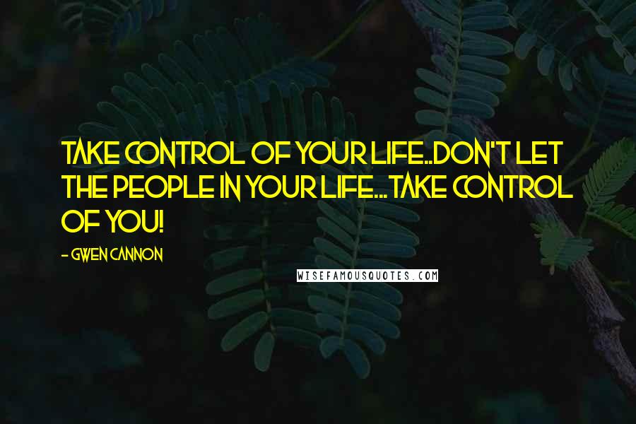 Gwen Cannon Quotes: Take control of your life..don't let the people in your life...take control of you!