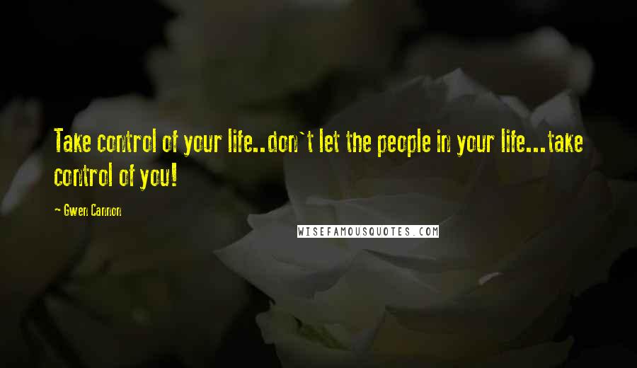 Gwen Cannon Quotes: Take control of your life..don't let the people in your life...take control of you!