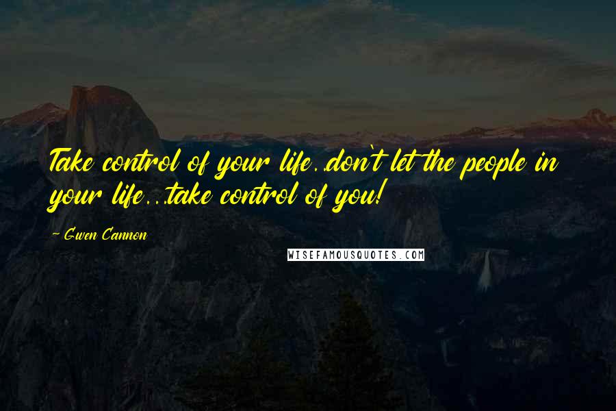 Gwen Cannon Quotes: Take control of your life..don't let the people in your life...take control of you!