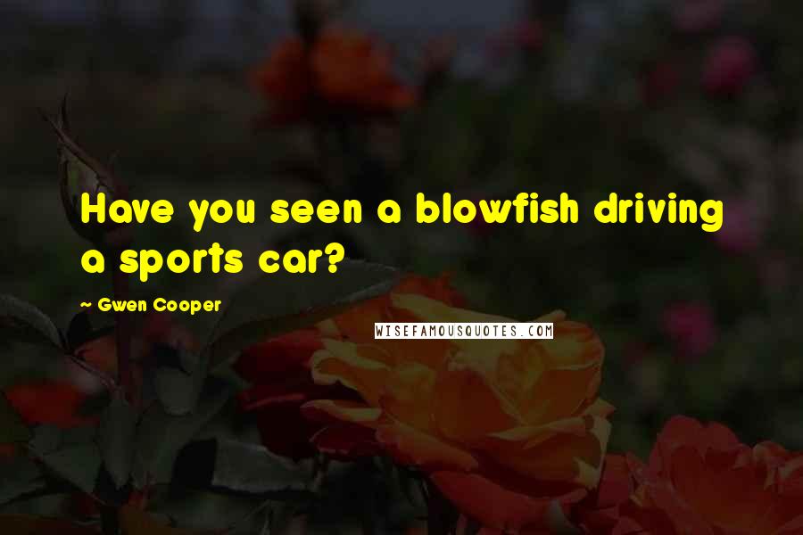 Gwen Cooper Quotes: Have you seen a blowfish driving a sports car?