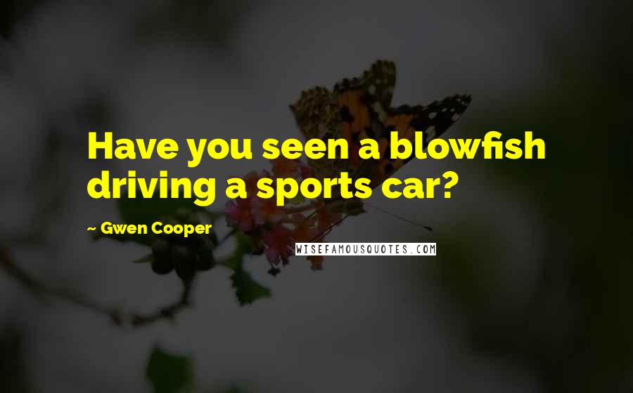 Gwen Cooper Quotes: Have you seen a blowfish driving a sports car?