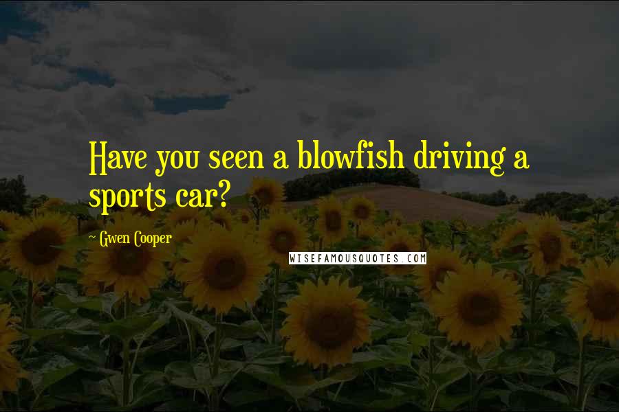 Gwen Cooper Quotes: Have you seen a blowfish driving a sports car?