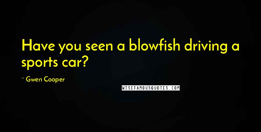 Gwen Cooper Quotes: Have you seen a blowfish driving a sports car?