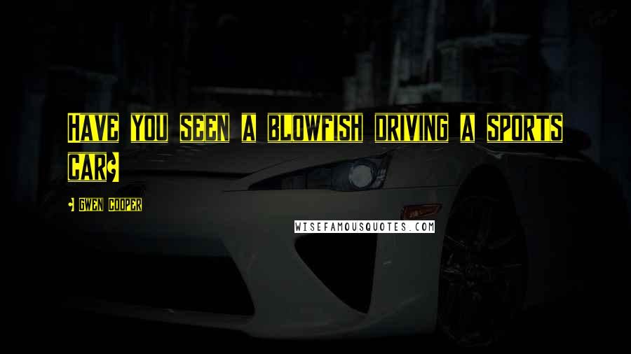 Gwen Cooper Quotes: Have you seen a blowfish driving a sports car?