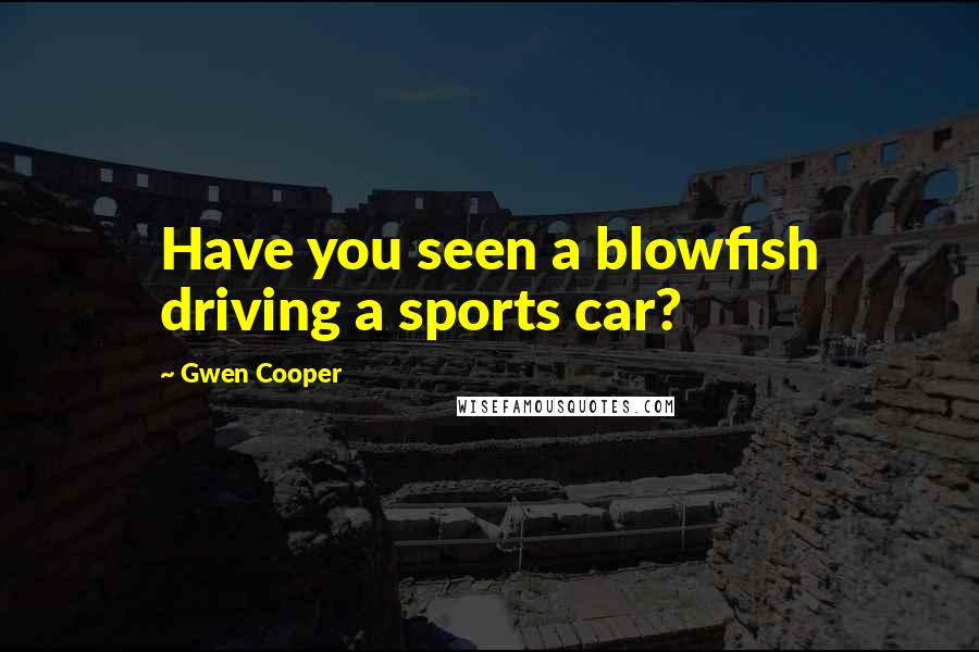Gwen Cooper Quotes: Have you seen a blowfish driving a sports car?