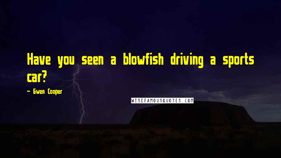 Gwen Cooper Quotes: Have you seen a blowfish driving a sports car?