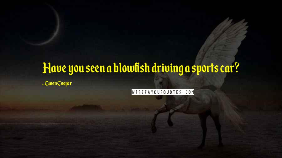 Gwen Cooper Quotes: Have you seen a blowfish driving a sports car?