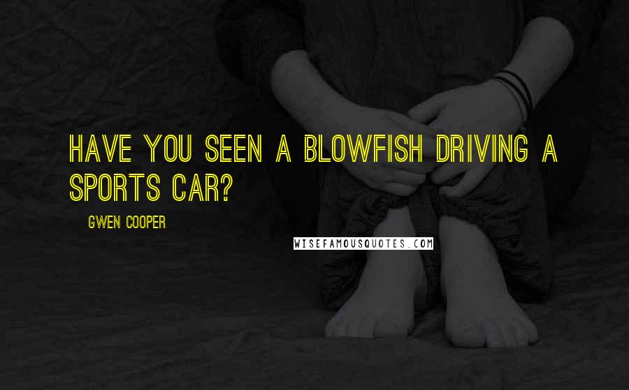 Gwen Cooper Quotes: Have you seen a blowfish driving a sports car?