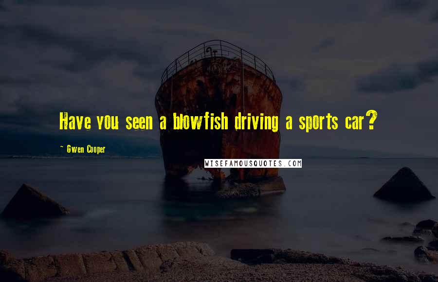 Gwen Cooper Quotes: Have you seen a blowfish driving a sports car?