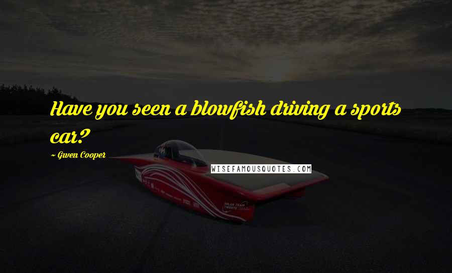 Gwen Cooper Quotes: Have you seen a blowfish driving a sports car?