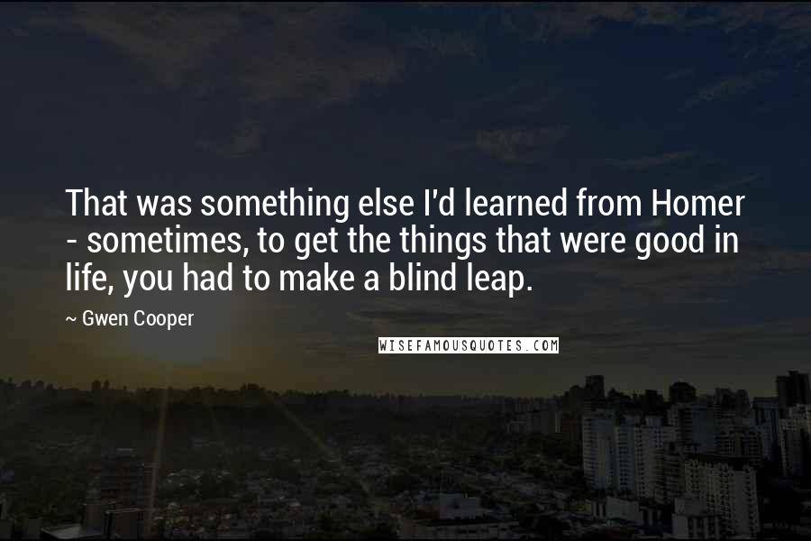 Gwen Cooper Quotes: That was something else I'd learned from Homer - sometimes, to get the things that were good in life, you had to make a blind leap.