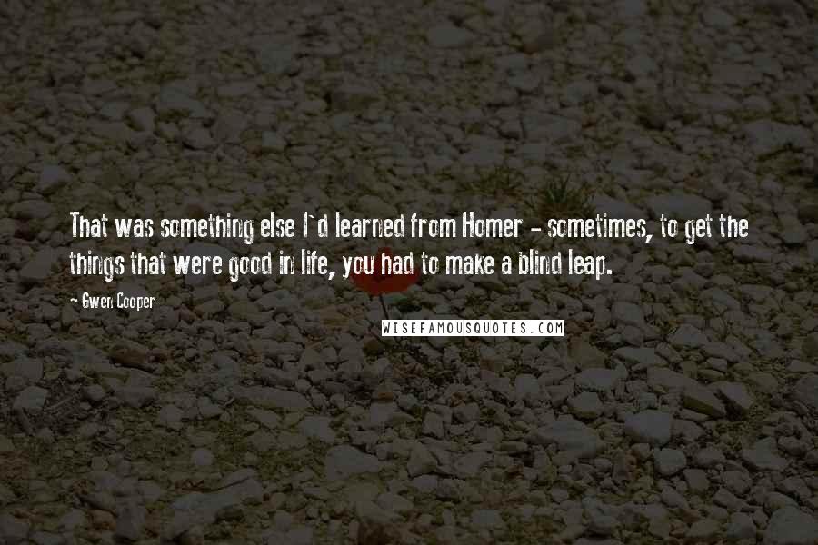 Gwen Cooper Quotes: That was something else I'd learned from Homer - sometimes, to get the things that were good in life, you had to make a blind leap.