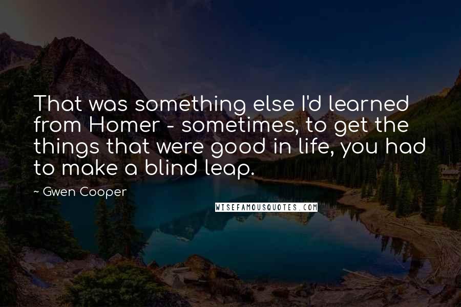 Gwen Cooper Quotes: That was something else I'd learned from Homer - sometimes, to get the things that were good in life, you had to make a blind leap.