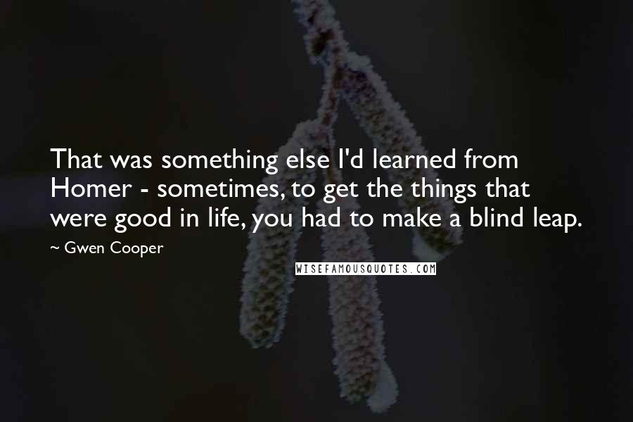 Gwen Cooper Quotes: That was something else I'd learned from Homer - sometimes, to get the things that were good in life, you had to make a blind leap.