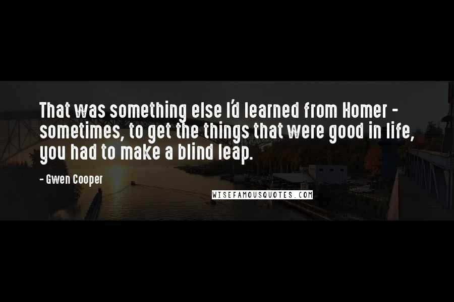 Gwen Cooper Quotes: That was something else I'd learned from Homer - sometimes, to get the things that were good in life, you had to make a blind leap.