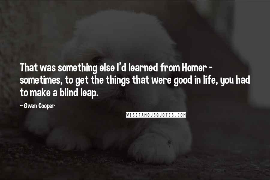 Gwen Cooper Quotes: That was something else I'd learned from Homer - sometimes, to get the things that were good in life, you had to make a blind leap.