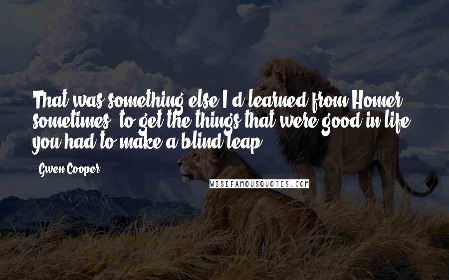 Gwen Cooper Quotes: That was something else I'd learned from Homer - sometimes, to get the things that were good in life, you had to make a blind leap.