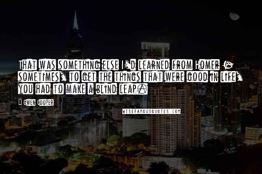 Gwen Cooper Quotes: That was something else I'd learned from Homer - sometimes, to get the things that were good in life, you had to make a blind leap.