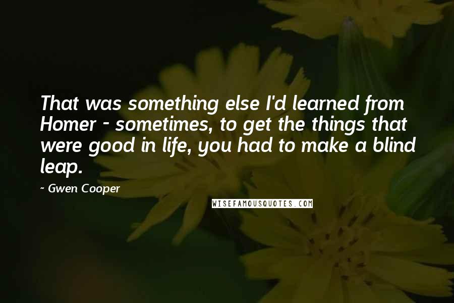 Gwen Cooper Quotes: That was something else I'd learned from Homer - sometimes, to get the things that were good in life, you had to make a blind leap.