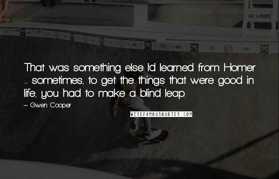 Gwen Cooper Quotes: That was something else I'd learned from Homer - sometimes, to get the things that were good in life, you had to make a blind leap.