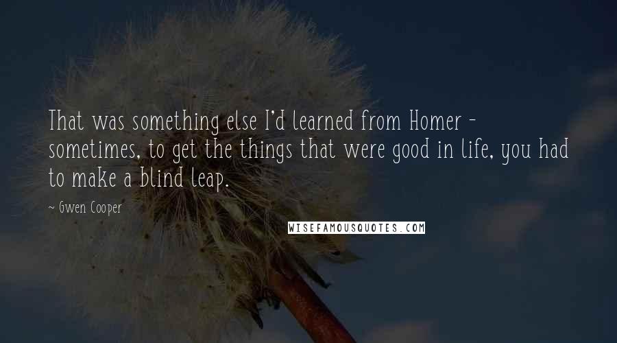 Gwen Cooper Quotes: That was something else I'd learned from Homer - sometimes, to get the things that were good in life, you had to make a blind leap.