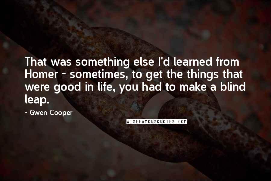 Gwen Cooper Quotes: That was something else I'd learned from Homer - sometimes, to get the things that were good in life, you had to make a blind leap.