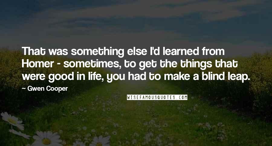 Gwen Cooper Quotes: That was something else I'd learned from Homer - sometimes, to get the things that were good in life, you had to make a blind leap.