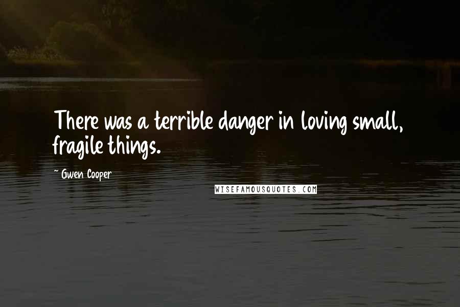 Gwen Cooper Quotes: There was a terrible danger in loving small, fragile things.