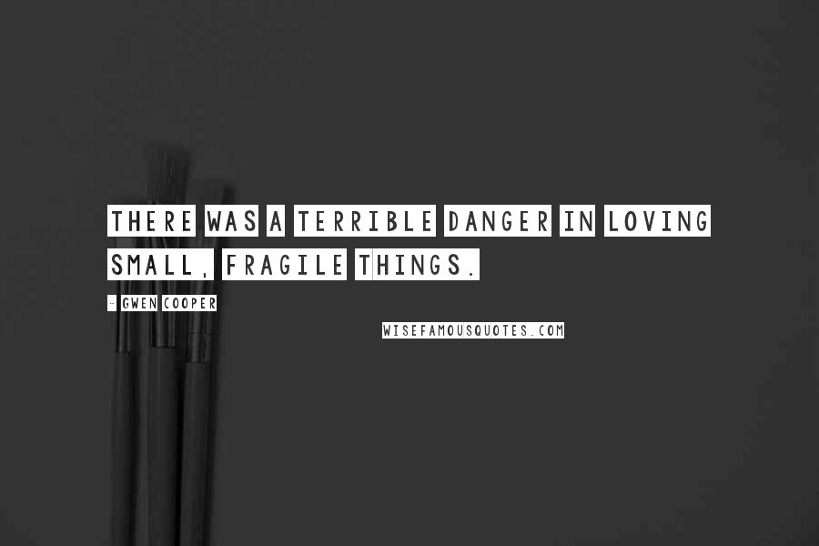 Gwen Cooper Quotes: There was a terrible danger in loving small, fragile things.