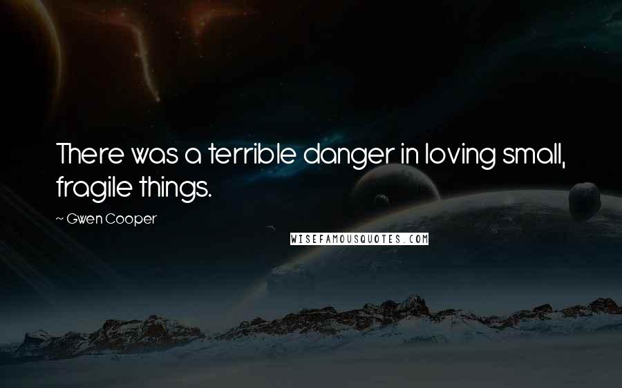 Gwen Cooper Quotes: There was a terrible danger in loving small, fragile things.