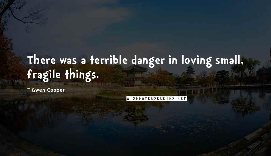 Gwen Cooper Quotes: There was a terrible danger in loving small, fragile things.