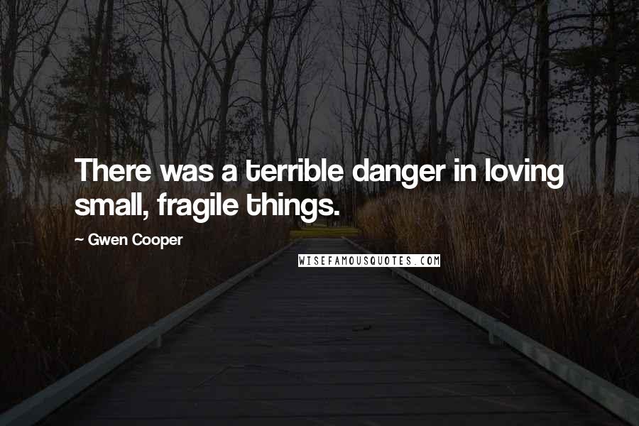 Gwen Cooper Quotes: There was a terrible danger in loving small, fragile things.