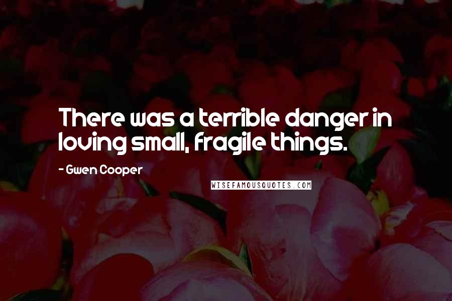 Gwen Cooper Quotes: There was a terrible danger in loving small, fragile things.