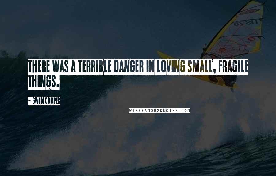 Gwen Cooper Quotes: There was a terrible danger in loving small, fragile things.