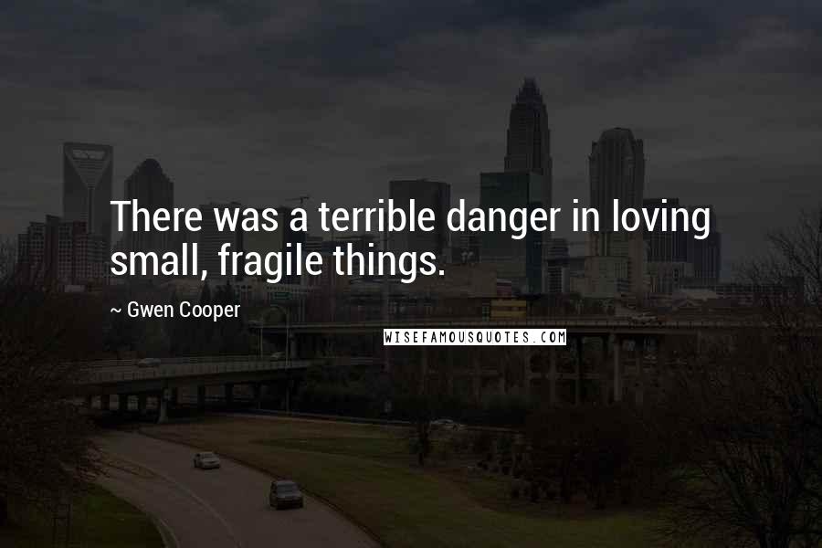 Gwen Cooper Quotes: There was a terrible danger in loving small, fragile things.