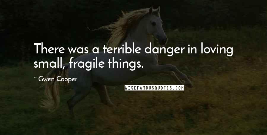 Gwen Cooper Quotes: There was a terrible danger in loving small, fragile things.