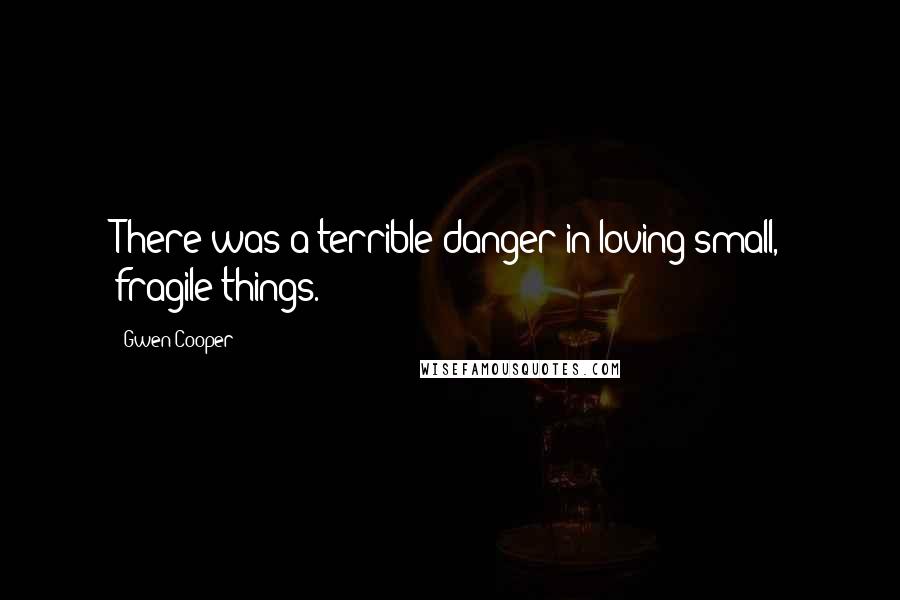 Gwen Cooper Quotes: There was a terrible danger in loving small, fragile things.