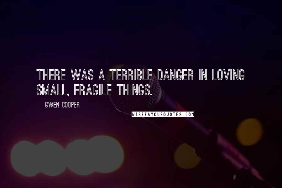 Gwen Cooper Quotes: There was a terrible danger in loving small, fragile things.