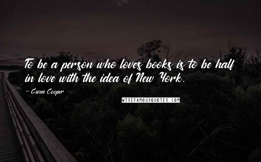 Gwen Cooper Quotes: To be a person who loves books is to be half in love with the idea of New York.