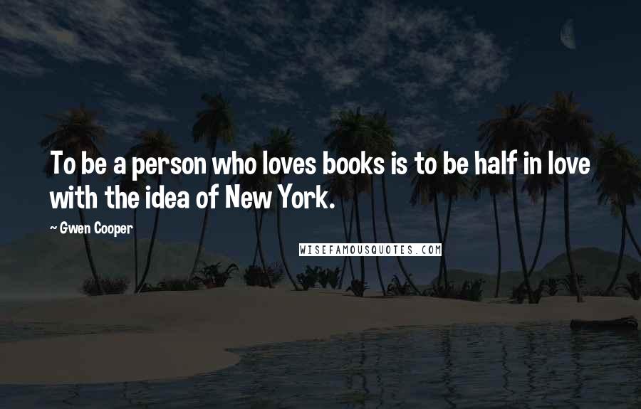 Gwen Cooper Quotes: To be a person who loves books is to be half in love with the idea of New York.